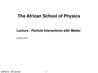 The African School of Physics Lecture : Particle Interactions with Matter Version 2012