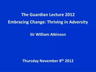 The Guardian Lecture 2012 Embracing Change: Thriving in Adversity Sir William Atkinson