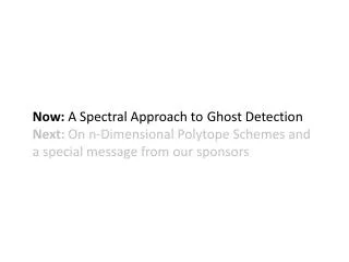 Now: A Spectral Approach to 	Ghost Detection Next: On n-Dimensional Polytope Schemes and a special message from our