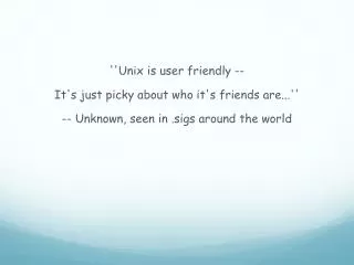 ''Unix is user friendly -- It's just picky about who it's friends are...'' -- Unknown, seen in .sigs around the world
