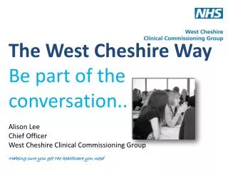 The West Cheshire Way Be part of the conversation .. Alison Lee Chief Officer West Cheshire Clinical Commissioning Grou