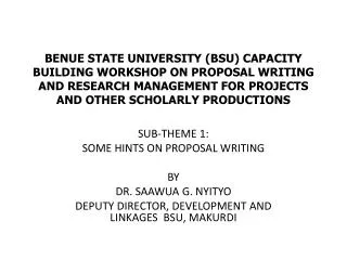 SUB-THEME 1: SOME HINTS ON PROPOSAL WRITING BY DR. SAAWUA G. NYITYO DEPUTY DIRECTOR, DEVELOPMENT AND LINKAGES BSU ,