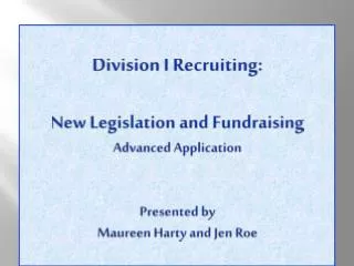 Division I Recruiting: New Legislation and Fundraising Advanced Application Presented by Maureen Harty and Jen Roe