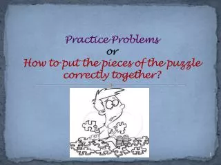 Practice Problems or How to put the pieces of the puzzle correctly together?