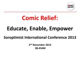 Comic Relief: Educate, Enable, Empower Soroptimist International Conference 2013 2 nd November 2013 08.45AM