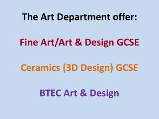 The Art Department offer: Fine Art/Art &amp; Design GCSE Ceramics (3D Design) GCSE BTEC Art &amp; Design