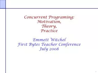 Concurrent Programing : Motivation, Theory, Practice Emmett Witchel First Bytes Teacher Conference July 2008