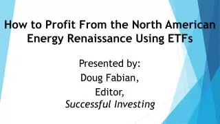 How to Profit From the North American Energy Renaissance Using ETFs Presented by: Doug Fabian, Editor, Successful Inv