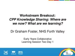 Workstream Breakout: CPP Knowledge Sharing: Where are we now? What are we learning ? Dr Graham Foster, NHS Forth Valle