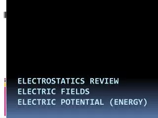 Electrostatics Review Electric Fields Electric Potential (Energy)