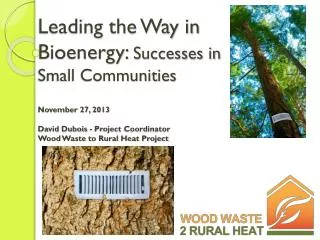 Leading the Way in Bioenergy: Successes in Small Communities November 27 , 2013 David Dubois - Project Coordinator Wo