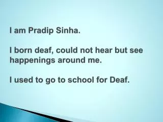 I am Pradip Sinha . I born deaf, could not hear but see happenings around me. I used to go to school for Deaf.