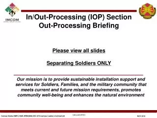 In/Out-Processing (IOP) Section Out-Processing Briefing Please view all slides Separating Soldiers ONLY