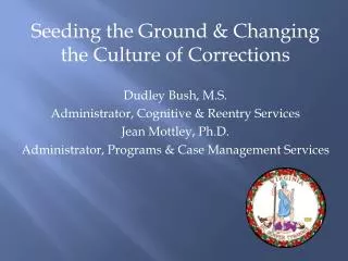 Seeding the Ground &amp; Changing the Culture of Corrections Dudley Bush, M.S. Administrator, Cognitive &amp; Reentry Se