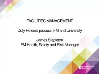 FACILITIES MANAGEMENT Duty Holders process, FM and University James Stapleton FM Health, Safety and Risk Manager