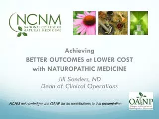 Achieving BETTER OUTCOMES at LOWER COST with NATUROPATHIC MEDICINE Jill Sanders, ND Dean of Clinical Operations