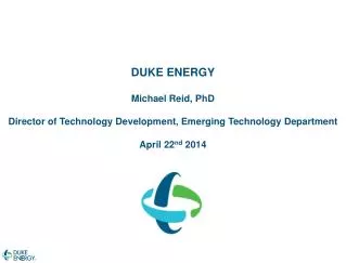 DUKE ENERGY Michael Reid, PhD Director of T echnology Development, Emerging Technology Department April 22 nd 2014