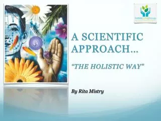 A Scientific approach… “the holistic way” By Rita Mistry