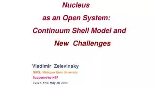 Nucleus as an Open System: Continuum Shell Model and New Challenges Vladimir Zelevinsky NSCL/ Mich