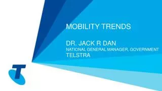 MOBILITY TRENDS DR. JACK R DAN NATIONAL GENERAL MANAGER, GOVERNMENT TELSTRA
