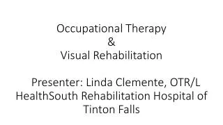 Occupational Therapy &amp; Visual Rehabilitation Presenter: Linda Clemente, OTR/L HealthSouth Rehabilitation Hospita