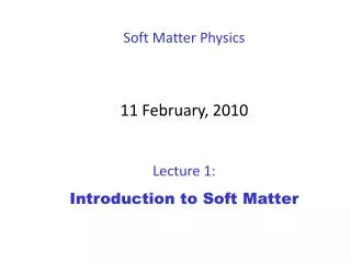 Soft Matter Physics 11 February , 2010 Lecture 1: Introduction to Soft Matter