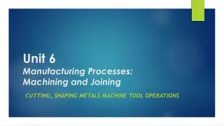 Unit 6 Manufacturing Processes: Machining and Joining