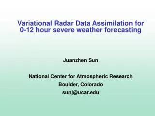 Variational Radar Data Assimilation for 0-12 hour severe weather forecasting Juanzhen Sun National Center for Atmosphe