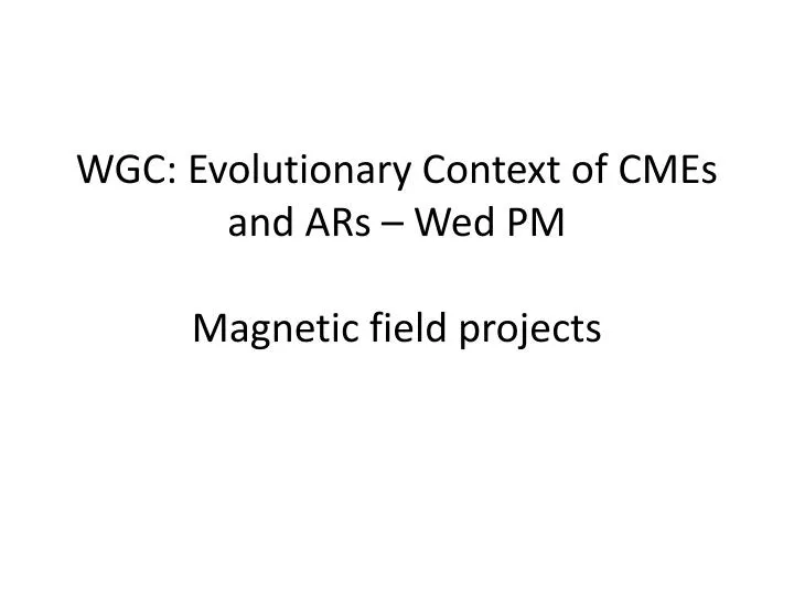 wgc evolutionary context of cmes and ars wed pm magnetic field projects