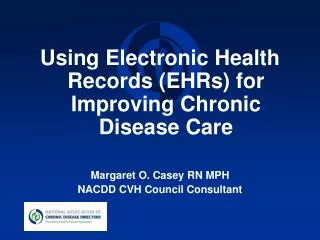 Using Electronic Health Records (EHRs) for Improving Chronic Disease Care Margaret O. Casey RN MPH NACDD CVH Council Con