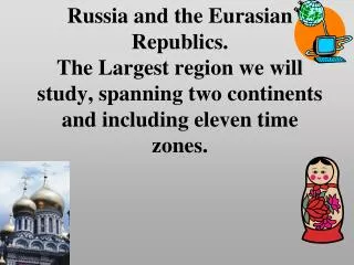Russia and the Eurasian Republics. The Largest region we will study, spanning two continents and including eleven time z