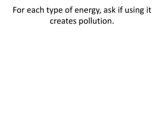 For each type of energy, ask if using it creates pollution.