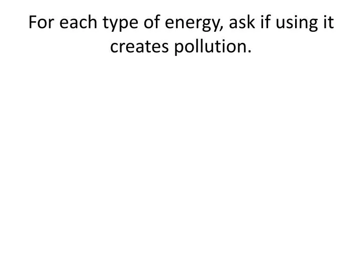 for each type of energy ask if using it creates pollution