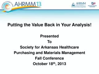 Putting the Value Back in Your Analysis ! Presented To Society for Arkansas Healthcare Purchasing and Materials Mana