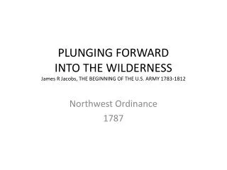 PLUNGING FORWARD INTO THE WILDERNESS James R Jacobs, THE BEGINNING OF THE U.S. ARMY 1783-1812