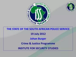 THE STATE OF THE SOUTH AFRICAN POLICE SERVICE 19 July 2012 Johan Burger Crime &amp; Justice Programme INSITUTE FOR SECU