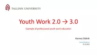 Youth Work 2.0 → 3.0 Example of professional youth work education Hannes Sildnik Hannes.Sildnik@tlu.ee 15.19.2013