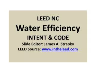 LEED NC Water Efficiency INTENT &amp; CODE Slide Editor: James A. Strapko LEED Source: www.intheleed.com