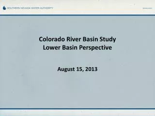Colorado River Basin Study Lower Basin Perspective August 15, 2013