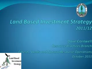 Land Based Investment Strategy 2011/12 Dave Cornwel l Resource Practices Branch Forests, Lands and Natural Resource Ope