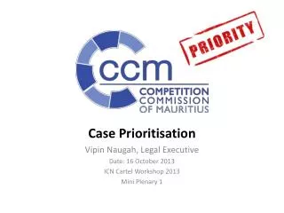 Case Prioritisation Vipin Naugah, Legal Executive Date: 16 October 2013 ICN Cartel Workshop 2013 Mini Plenary 1