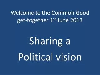 Welcome to the Common Good get-together 1 st June 2013
