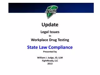 Update Legal Issues In Workplace Drug Testing State Law Compliance Presented by William J. Judge, JD, LLM FightReady, LL
