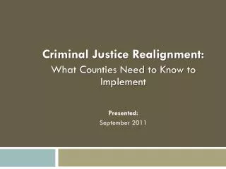 Criminal Justice Realignment: What Counties Need to Know to Implement Presented: September 2011