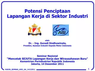 Potensi Penciptaan Lapangan Kerja di Sektor Industri oleh : Dr. - Ing. Gunadi Sindhuwinata , Presiden , Asosiasi Indus