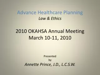 Advance Healthcare Planning Law &amp; Ethics 2010 OKAHSA Annual Meeting March 10-11, 2010 Presented by Annette Prince,