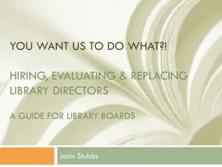 You Want Us To Do WHAT ?! Hiring, Evaluating &amp; Replacing Library Directors A guide for Library Boards