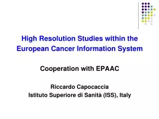 High Resolution Studies within the European Cancer Information System Cooperation with EPAAC Riccardo Capocaccia Istitut