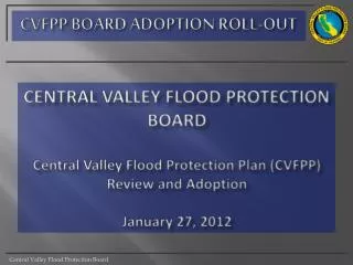 CENTRAL VALLEY FLOOD PROTECTION BOARD Central Valley Flood Protection Plan (CVFPP) Review and Adoption January 27, 2012