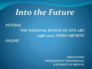 Into the Future PUTTING THE NATIONAL REVIEW OF LIVE ART (1986-2010) VIDEO ARCHIVE ONLINE SIMON JONES PROFESSOR OF PERFO